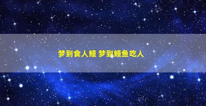 梦到食人鳗 梦到鳗鱼吃人